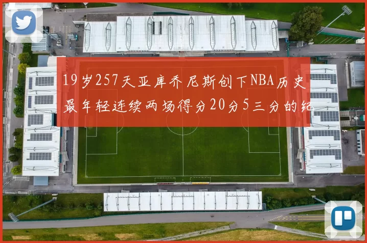 19岁257天亚库乔尼斯创下NBA历史最年轻连续两场得分20分5三分的纪录