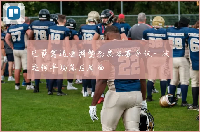巴萨需迅速调整态度本赛季仅一次逆转半场落后局面