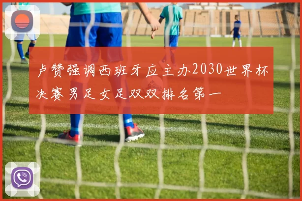 卢赞强调西班牙应主办2030世界杯决赛男足女足双双排名第一