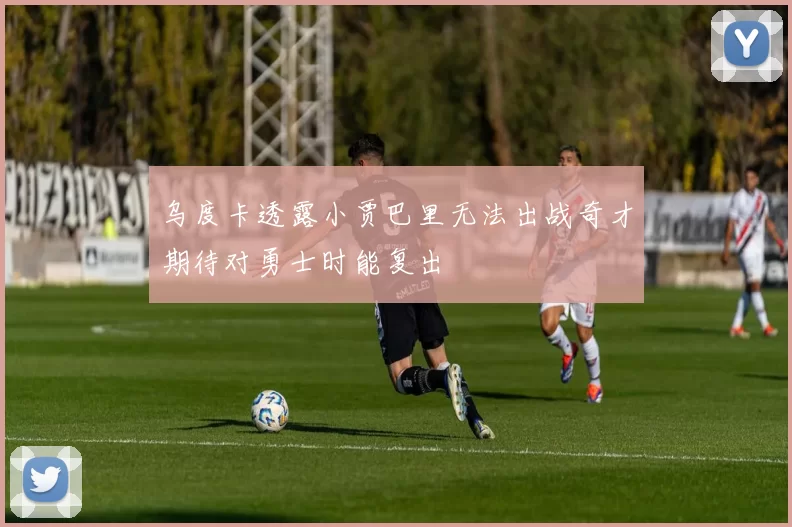 乌度卡透露小贾巴里无法出战奇才期待对勇士时能复出