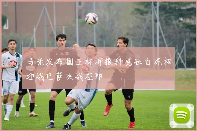 马竞发布国王杯海报科克独自亮相迎战巴萨决战在即