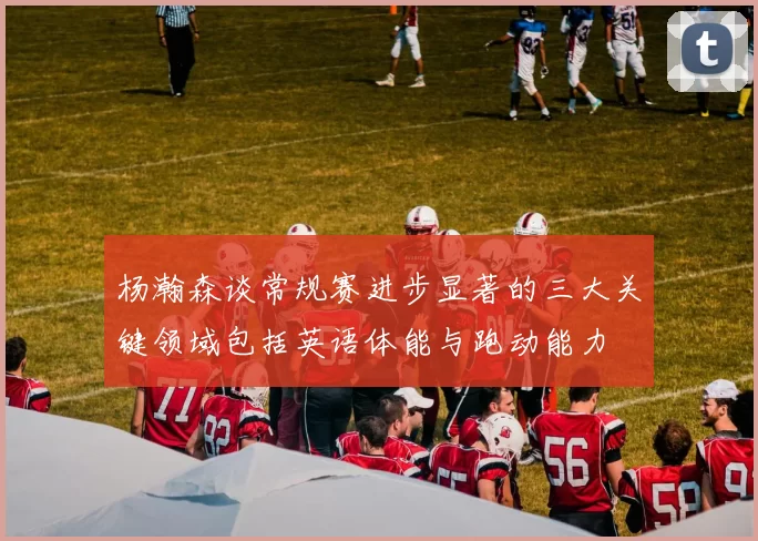 杨瀚森谈常规赛进步显著的三大关键领域包括英语体能与跑动能力