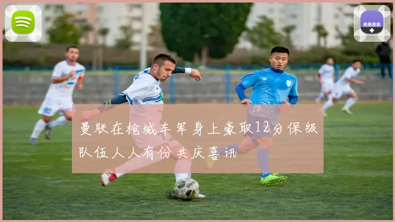 曼联在枪城车军身上豪取12分保级队伍人人有份共庆喜讯