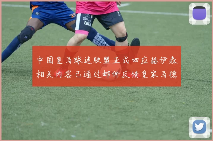 中国皇马球迷联盟正式回应赫伊森相关内容已通过邮件反馈皇家马德里
