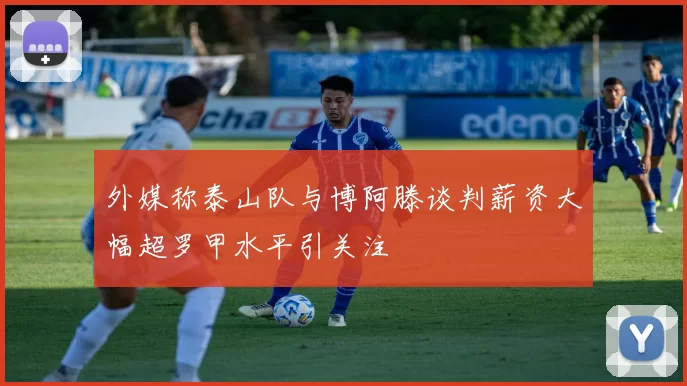 外媒称泰山队与博阿滕谈判薪资大幅超罗甲水平引关注