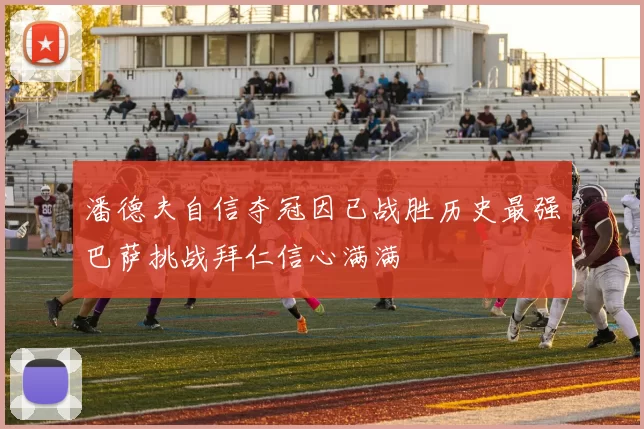 潘德夫自信夺冠因已战胜历史最强巴萨挑战拜仁信心满满