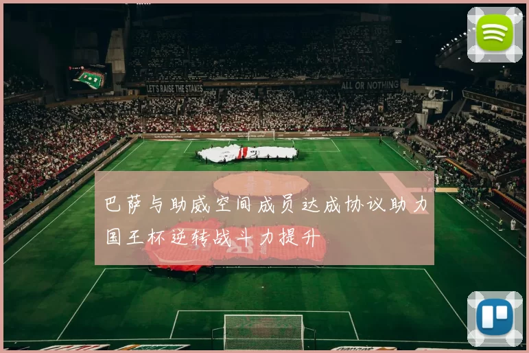 巴萨与助威空间成员达成协议助力国王杯逆转战斗力提升