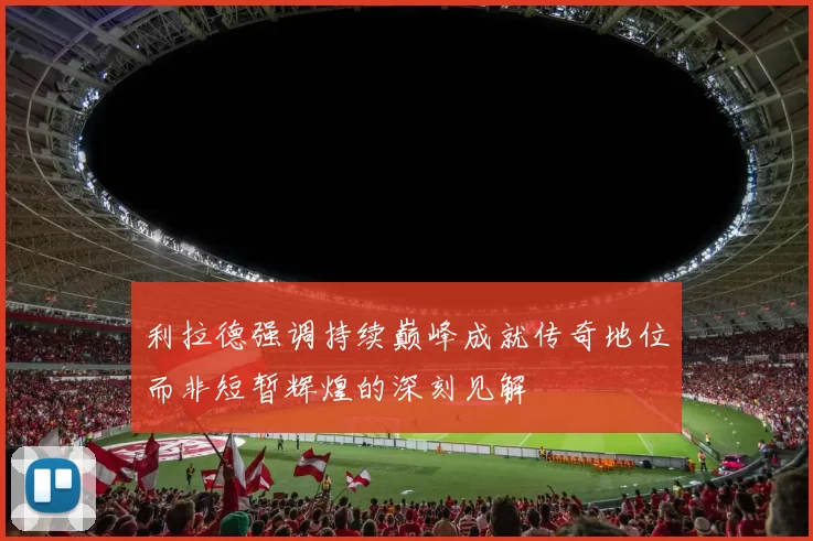 利拉德强调持续巅峰成就传奇地位而非短暂辉煌的深刻见解