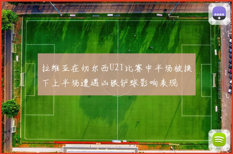 拉维亚在切尔西U21比赛中半场被换下上半场遭遇凶狠铲球影响表现