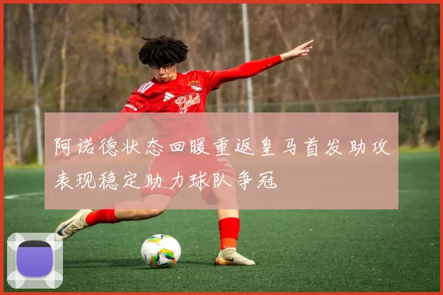 阿诺德状态回暖重返皇马首发助攻表现稳定助力球队争冠