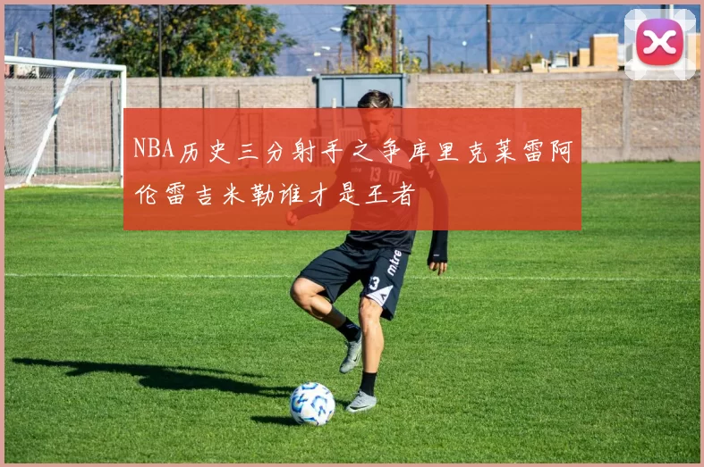 NBA历史三分射手之争库里克莱雷阿伦雷吉米勒谁才是王者