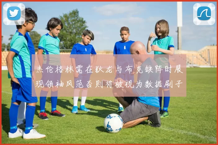 杰伦格林需在狄龙与布克缺阵时展现领袖风范否则将被视为数据刷子