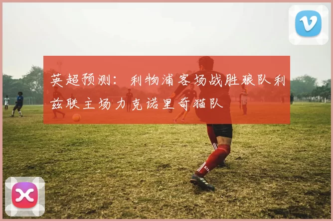 英超预测：利物浦客场战胜狼队利兹联主场力克诺里奇猫队