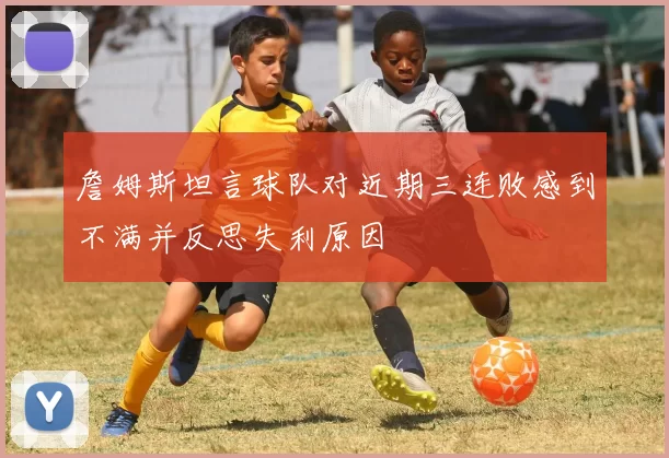 詹姆斯坦言球队对近期三连败感到不满并反思失利原因