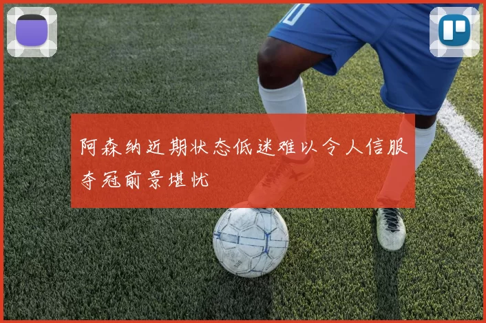 阿森纳近期状态低迷难以令人信服夺冠前景堪忧