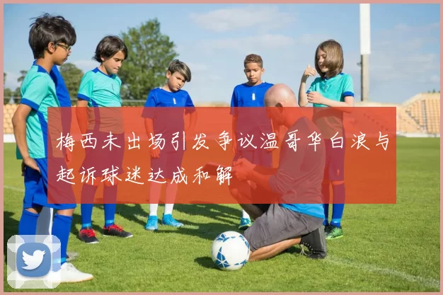 梅西未出场引发争议温哥华白浪与起诉球迷达成和解