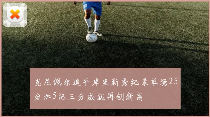克尼佩尔追平库里新秀纪录单场25分加5记三分成就再创新高