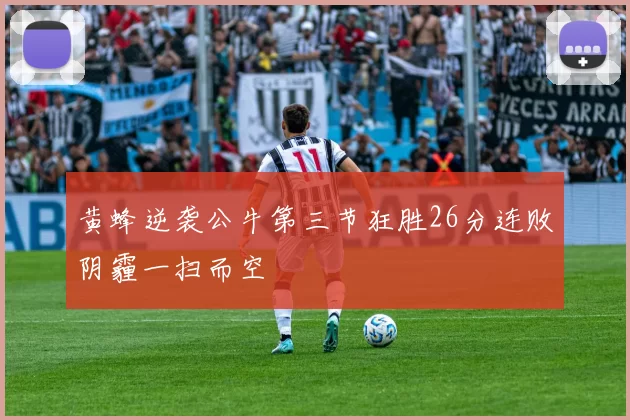 黄蜂逆袭公牛第三节狂胜26分连败阴霾一扫而空