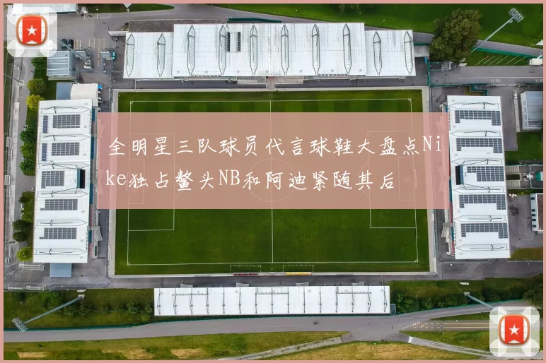 全明星三队球员代言球鞋大盘点Nike独占鳌头NB和阿迪紧随其后