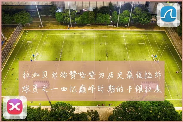 拉加贝尔称赞哈登为历史最佳挡拆球员之一回忆巅峰时期的卡佩拉表现