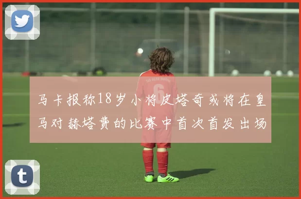 马卡报称18岁小将皮塔奇或将在皇马对赫塔费的比赛中首次首发出场