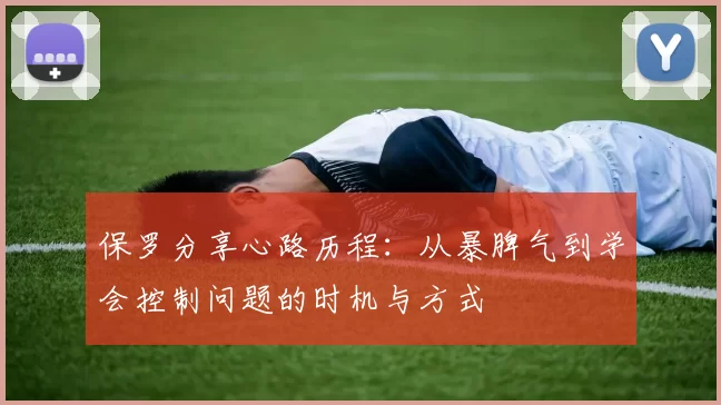 保罗分享心路历程：从暴脾气到学会控制问题的时机与方式