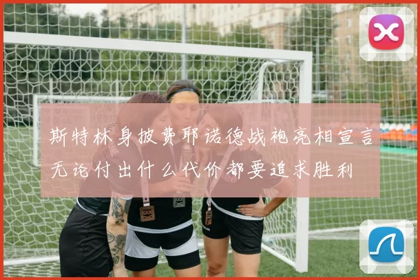斯特林身披费耶诺德战袍亮相宣言无论付出什么代价都要追求胜利