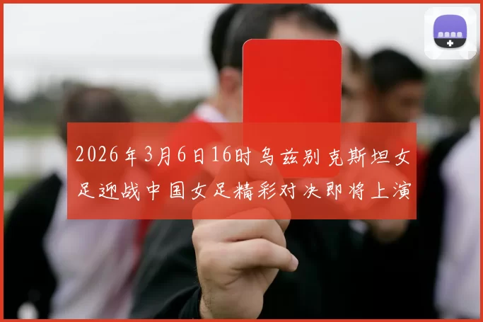 2026年3月6日16时乌兹别克斯坦女足迎战中国女足精彩对决即将上演