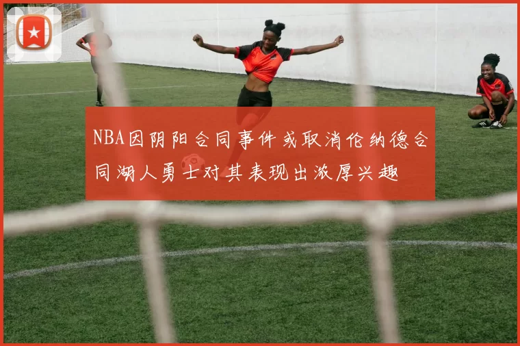 NBA因阴阳合同事件或取消伦纳德合同湖人勇士对其表现出浓厚兴趣