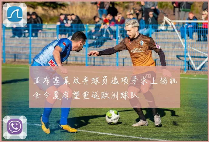 亚布塞莱放弃球员选项寻求上场机会今夏有望重返欧洲球队