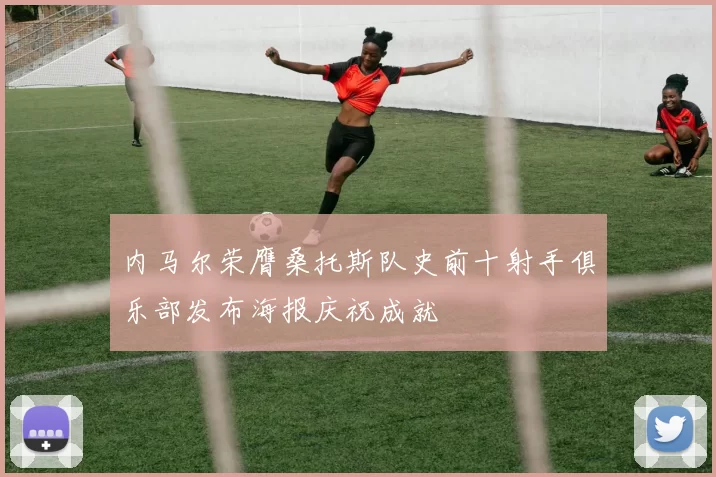 内马尔荣膺桑托斯队史前十射手俱乐部发布海报庆祝成就
