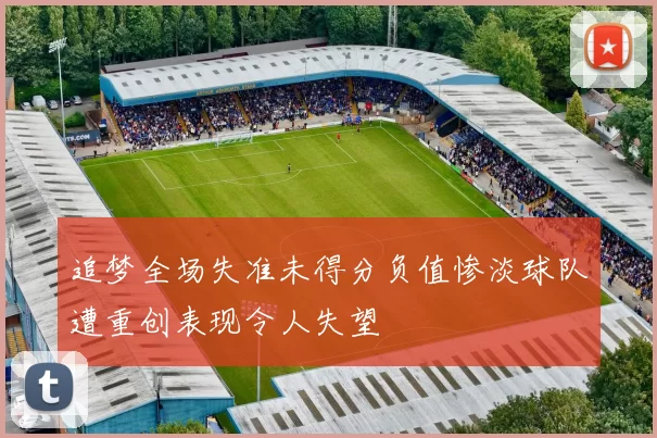 追梦全场失准未得分负值惨淡球队遭重创表现令人失望