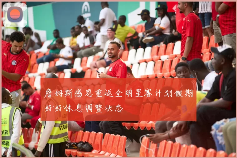 詹姆斯感恩重返全明星赛计划假期好好休息调整状态