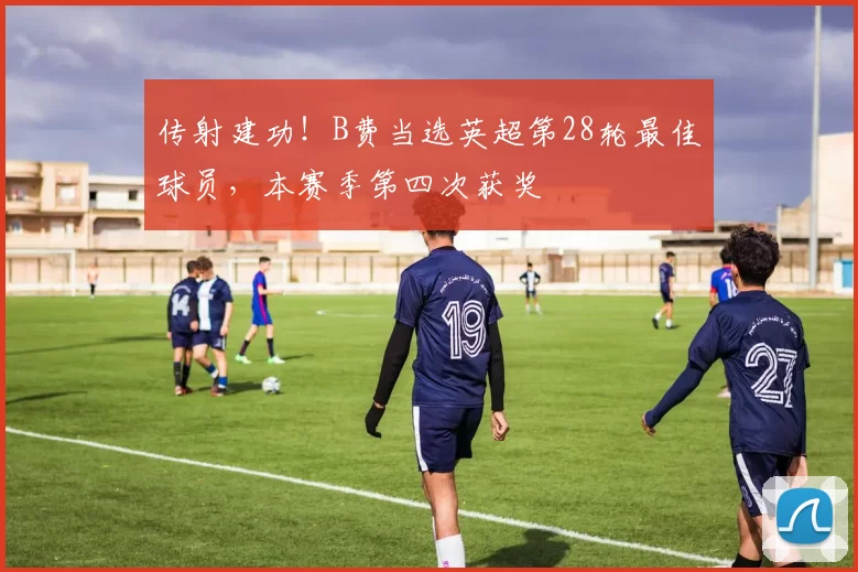 传射建功！B费当选英超第28轮最佳球员，本赛季第四次获奖