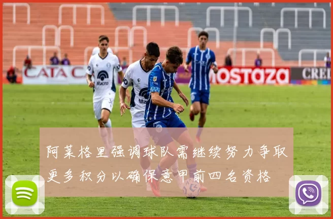 阿莱格里强调球队需继续努力争取更多积分以确保意甲前四名资格