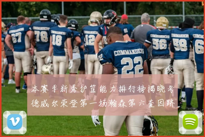 本赛季新秀护筐能力排行榜揭晓考德威尔荣登第一杨瀚森第六奎因跻身前十