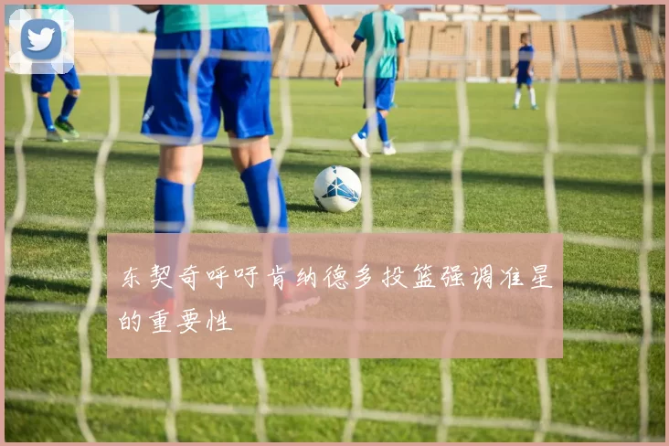 东契奇呼吁肯纳德多投篮强调准星的重要性