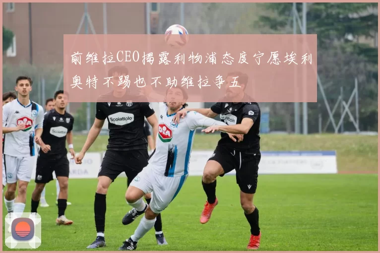 前维拉CEO揭露利物浦态度宁愿埃利奥特不踢也不助维拉争五