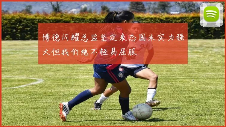博德闪耀总监坚定表态国米实力强大但我们绝不轻易屈服